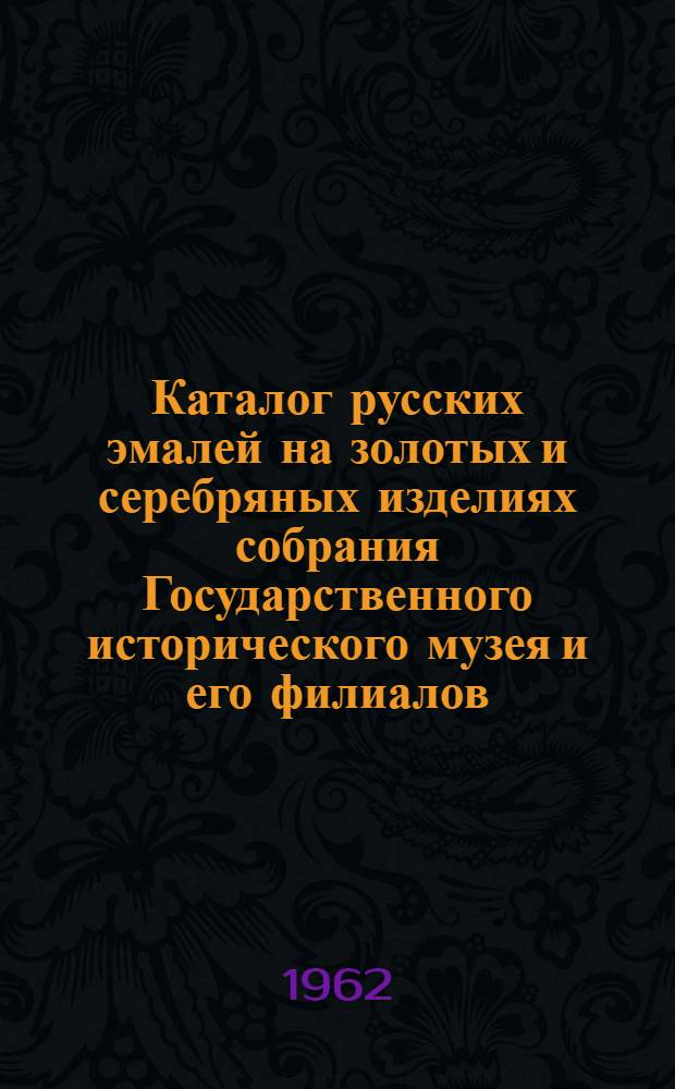Каталог русских эмалей на золотых и серебряных изделиях собрания Государственного исторического музея и его филиалов