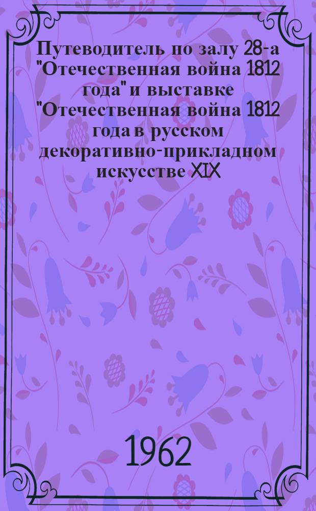 Путеводитель по залу 28-а "Отечественная война 1812 года" и выставке "Отечественная война 1812 года в русском декоративно-прикладном искусстве XIX - начала XX века"