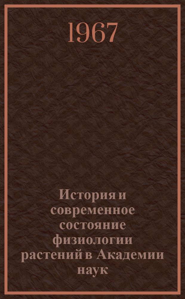 История и современное состояние физиологии растений в Академии наук : (От лаборатории акад. А.С. Фаминцына до Ин-та физиологии растений им. К.А. Тимирязева)