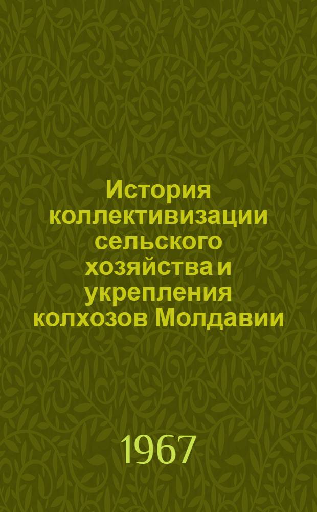 История коллективизации сельского хозяйства и укрепления колхозов Молдавии : Материалы науч. сессии, состоявшейся 25 янв. 1966 г