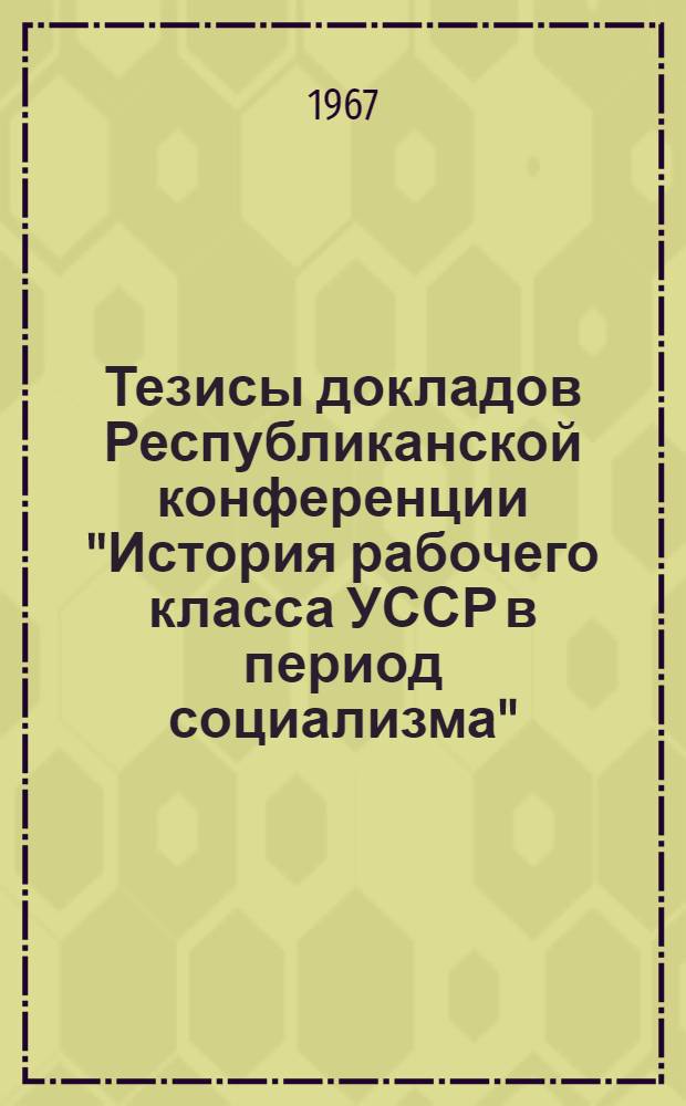 Тезисы докладов Республиканской конференции "История рабочего класса УССР в период социализма". 12-14 апреля 1967 г.