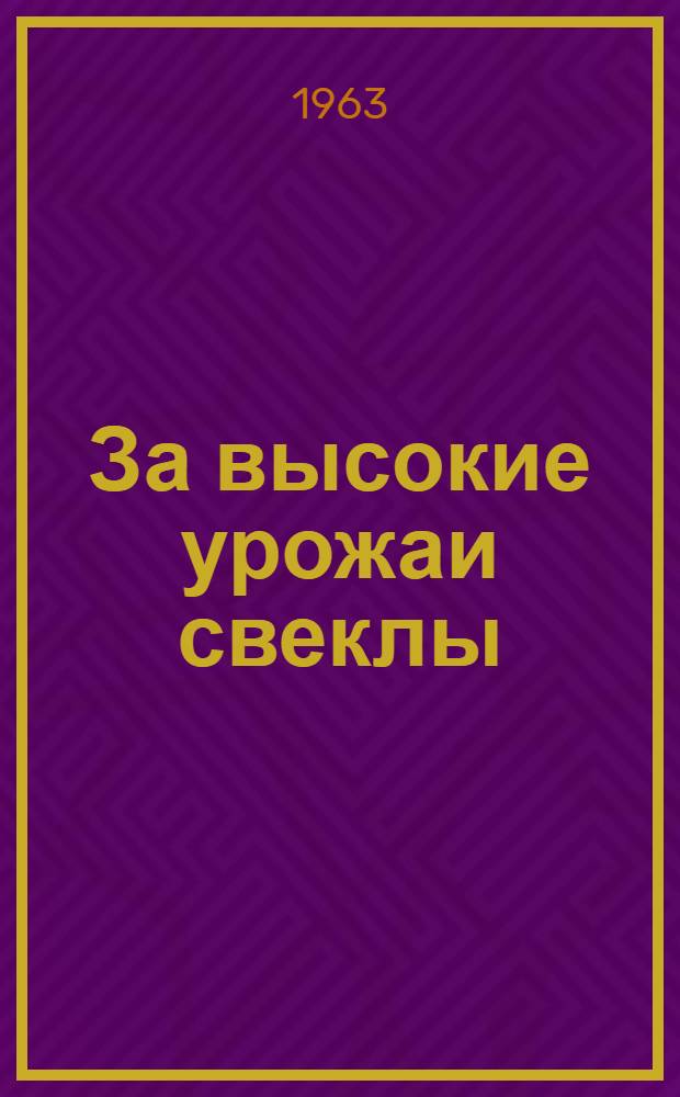 За высокие урожаи свеклы : Из опыта работы колхоза им. Кирова, Талды-Курганского производ. упр.