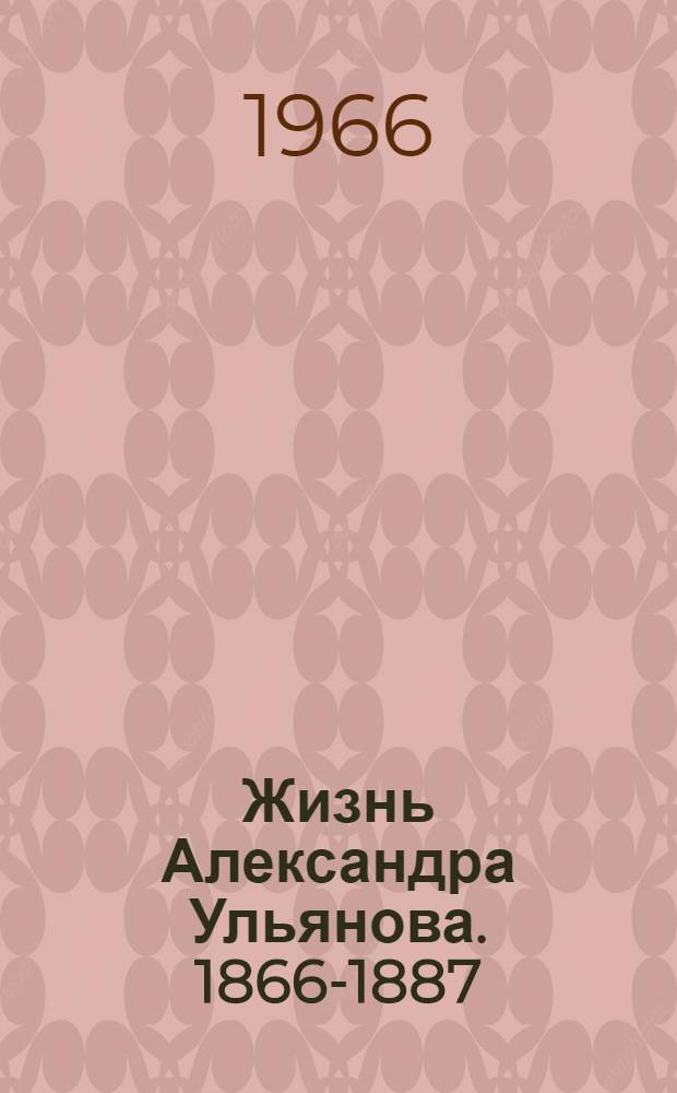 Жизнь Александра Ульянова. [1866-1887 : К 100-летию со дня рождения