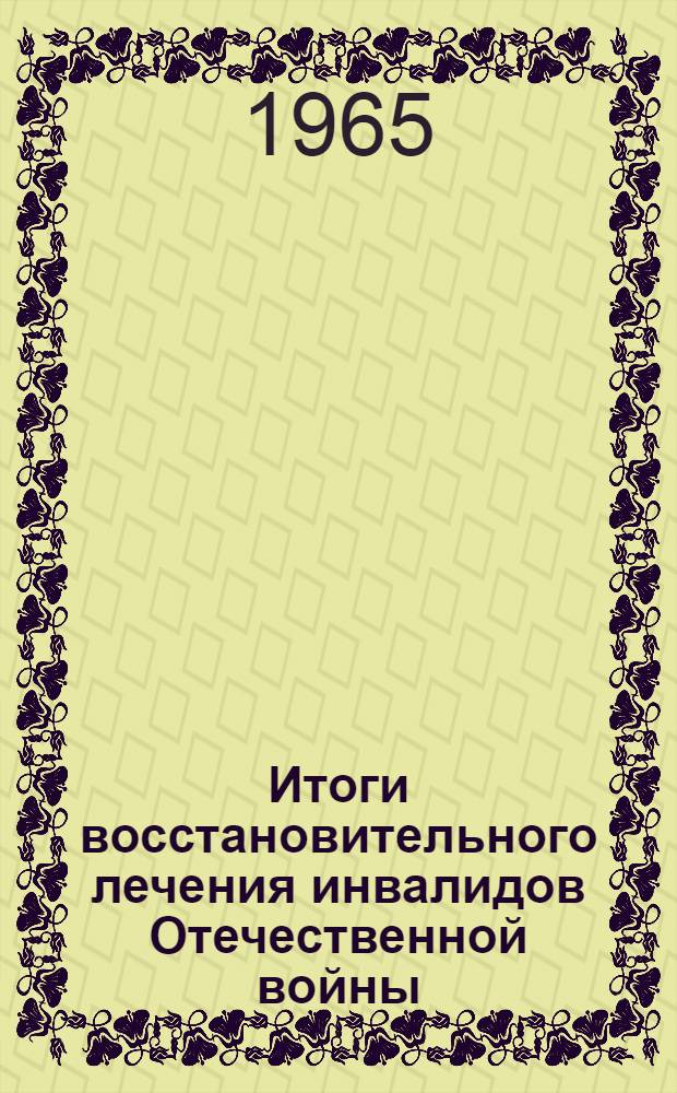 Итоги восстановительного лечения инвалидов Отечественной войны : Материалы Межобл. сессии по вопросам обслуживания инвалидов Отечеств. войны 7-9 июля 1965 г