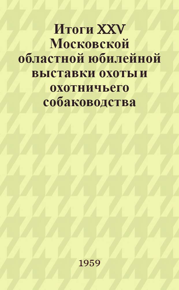 Итоги XXV Московской областной юбилейной выставки охоты и охотничьего собаководства, состоявшейся в 1957 году на стадионе завода "Фрезер" : Сборник