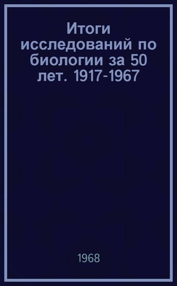 Итоги исследований по биологии за 50 лет. 1917-1967 : Труды Межвузовской науч. конференции, посвящ. пятидесятилетию Великой Октябрьской соц. революции