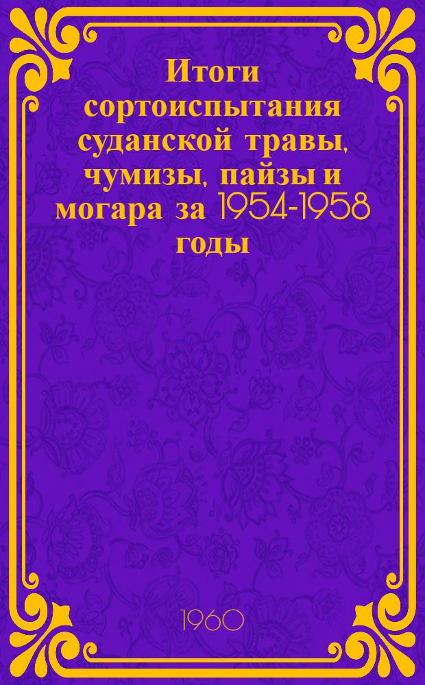 Итоги сортоиспытания суданской травы, чумизы, пайзы и могара за 1954-1958 годы : (Урожай зеленой массы, сена и семян)