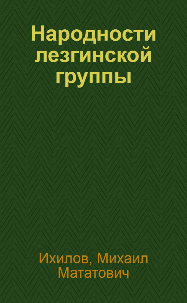 Народности лезгинской группы : Этногр. исследование прошлого и настоящего лезгин, табасаранцев, рутулов, цахуров, агулов
