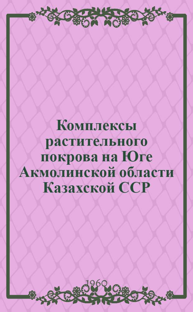 Комплексы растительного покрова на Юге Акмолинской области Казахской ССР : Автореферат дис. на соискание учен. степени кандидата биол. наук