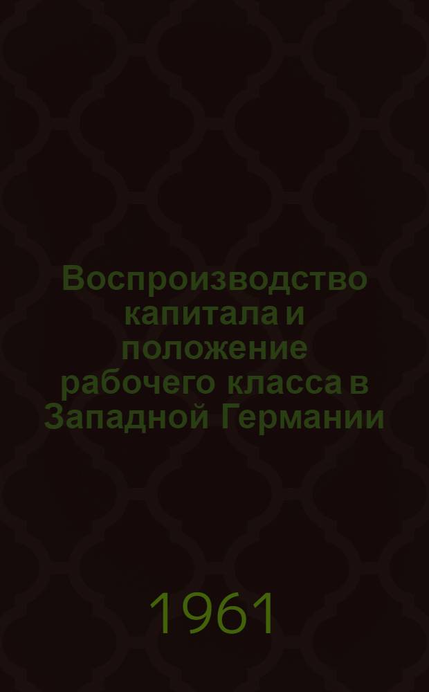 Воспроизводство капитала и положение рабочего класса в Западной Германии : Сокр. пер. с нем