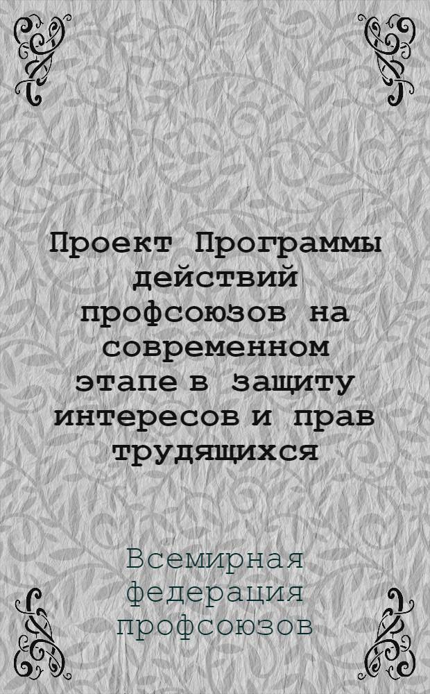 Проект Программы действий профсоюзов на современном этапе в защиту интересов и прав трудящихся : Принят 40-сессией Исполн. бюро (Прага, 23-26 июня 1961 г.) и представляется V Всемирному конгрессу профсоюзов