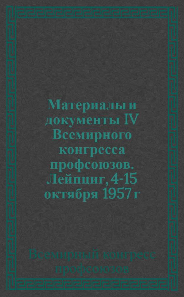 Материалы и документы IV Всемирного конгресса профсоюзов. Лейпциг, 4-15 октября 1957 г.