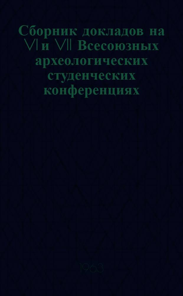 Сборник докладов на VI и VII Всесоюзных археологических студенческих конференциях