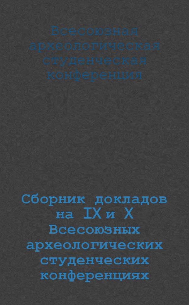 Сборник докладов на IX и X Всесоюзных археологических студенческих конференциях