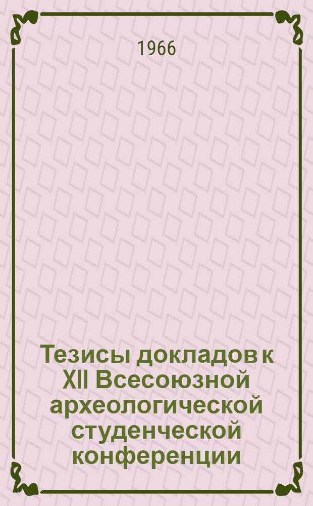 Тезисы докладов к XII Всесоюзной археологической студенческой конференции (10-15 мая 1966 г.)