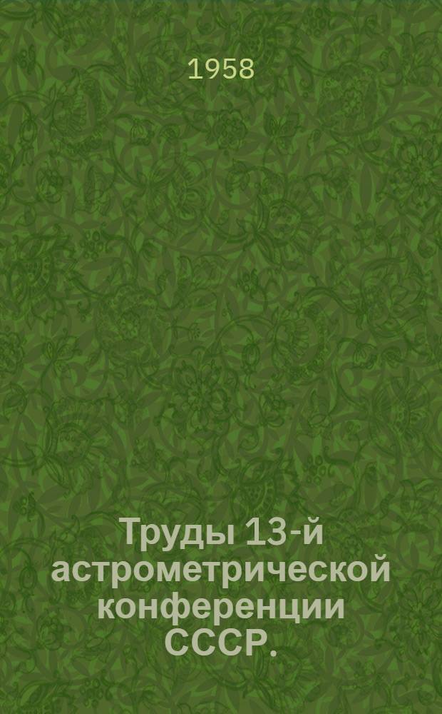 Труды 13-й астрометрической конференции СССР. (Пулково, 23-25 августа 1956 г.)