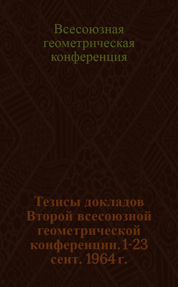 Тезисы докладов Второй всесоюзной геометрической конференции. 17-[23] сент. 1964 г.