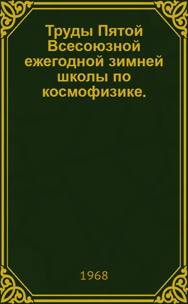 Труды Пятой Всесоюзной ежегодной зимней школы по космофизике. (21 марта - 5 апреля 1968 г.)