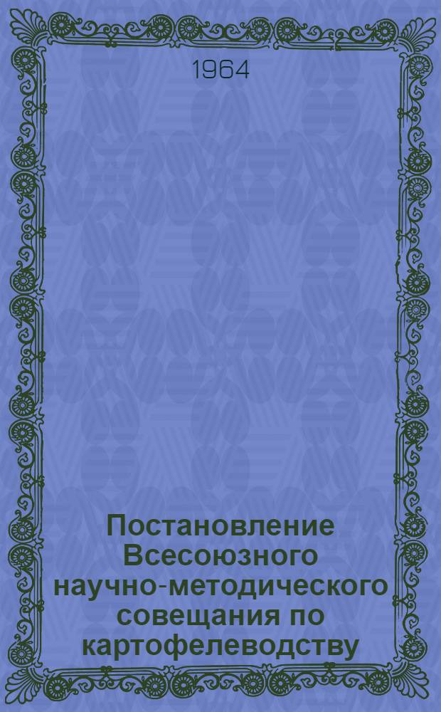 Постановление Всесоюзного научно-методического совещания по картофелеводству (и методики исследования). [2-6 марта 1964 г.]
