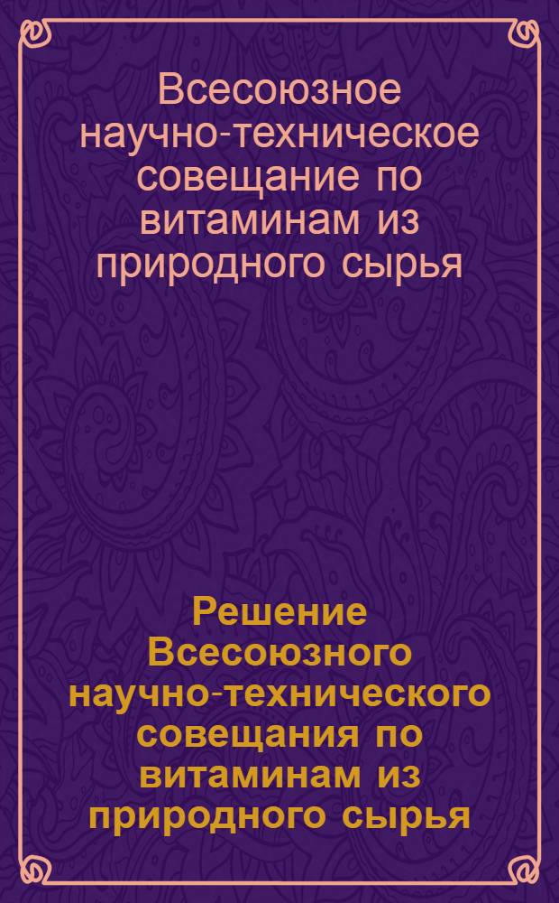 Решение Всесоюзного научно-технического совещания по витаминам из природного сырья. 23-25 сентября 1965 г.