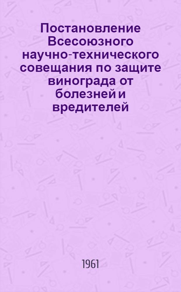 Постановление Всесоюзного научно-технического совещания по защите винограда от болезней и вредителей. 4-7 сентября 1961 г.