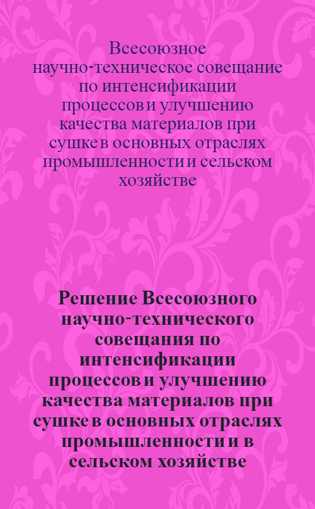 Решение Всесоюзного научно-технического совещания по интенсификации процессов и улучшению качества материалов при сушке в основных отраслях промышленности и в сельском хозяйстве