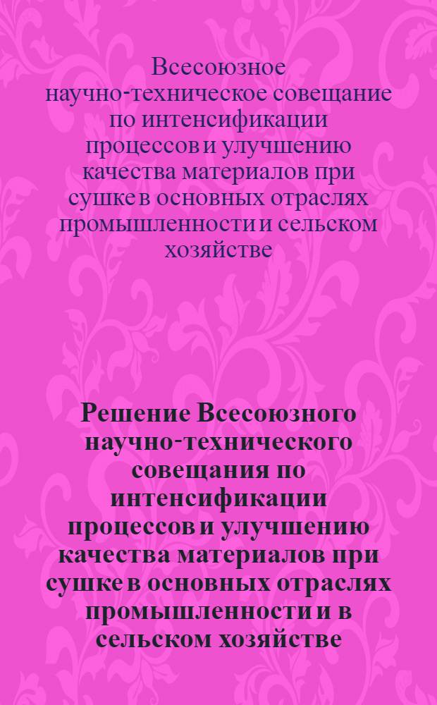 Решение Всесоюзного научно-технического совещания по интенсификации процессов и улучшению качества материалов при сушке в основных отраслях промышленности и в сельском хозяйстве