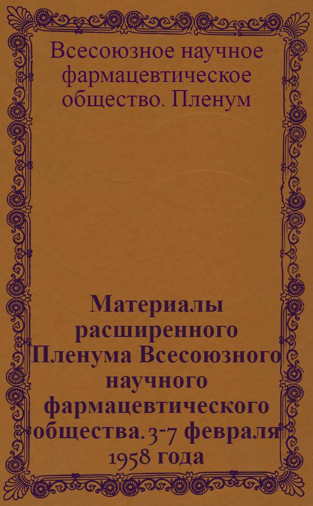 Материалы расширенного Пленума Всесоюзного научного фармацевтического общества. 3-7 февраля 1958 года