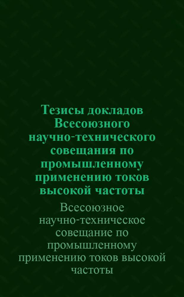 Тезисы докладов Всесоюзного научно-технического совещания по промышленному применению токов высокой частоты