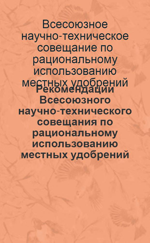 Рекомендации Всесоюзного научно-технического совещания по рациональному использованию местных удобрений, отходов промышленности и городского хозяйства для нужд сельского хозяйства. 28-30 октября 1964 г. (Ленинград)
