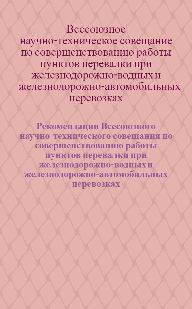 Рекомендации Всесоюзного научно-технического совещания по совершенствованию работы пунктов перевалки при железнодорожно-водных и железнодорожно-автомобильных перевозках. (6-8 октября 1966 г.)