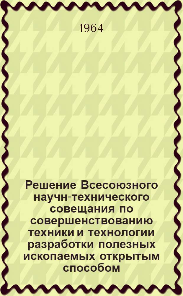 Решение Всесоюзного научно- технического совещания по совершенствованию техники и технологии разработки полезных ископаемых открытым способом. (г. Черемхово, 5-7 августа 1964 г.)