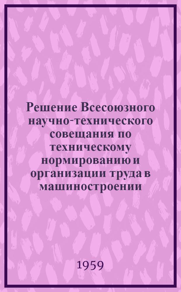 Решение Всесоюзного научно-технического совещания по техническому нормированию и организации труда в машиностроении. (28 ноября - 3 декабря 1958 г.)