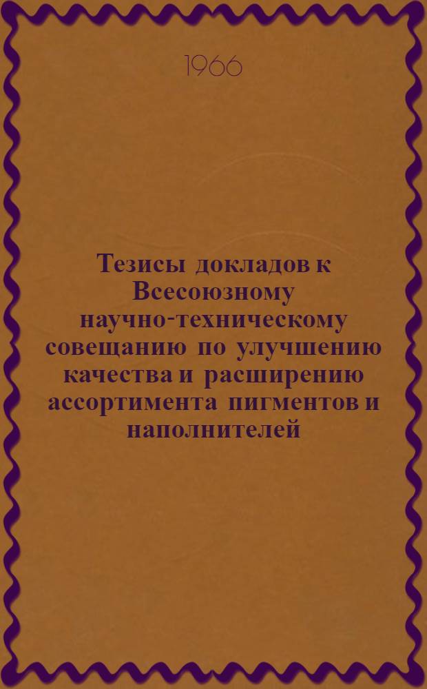 Тезисы докладов к Всесоюзному научно-техническому совещанию по улучшению качества и расширению ассортимента пигментов и наполнителей. [7-9 декабря 1966 г.]