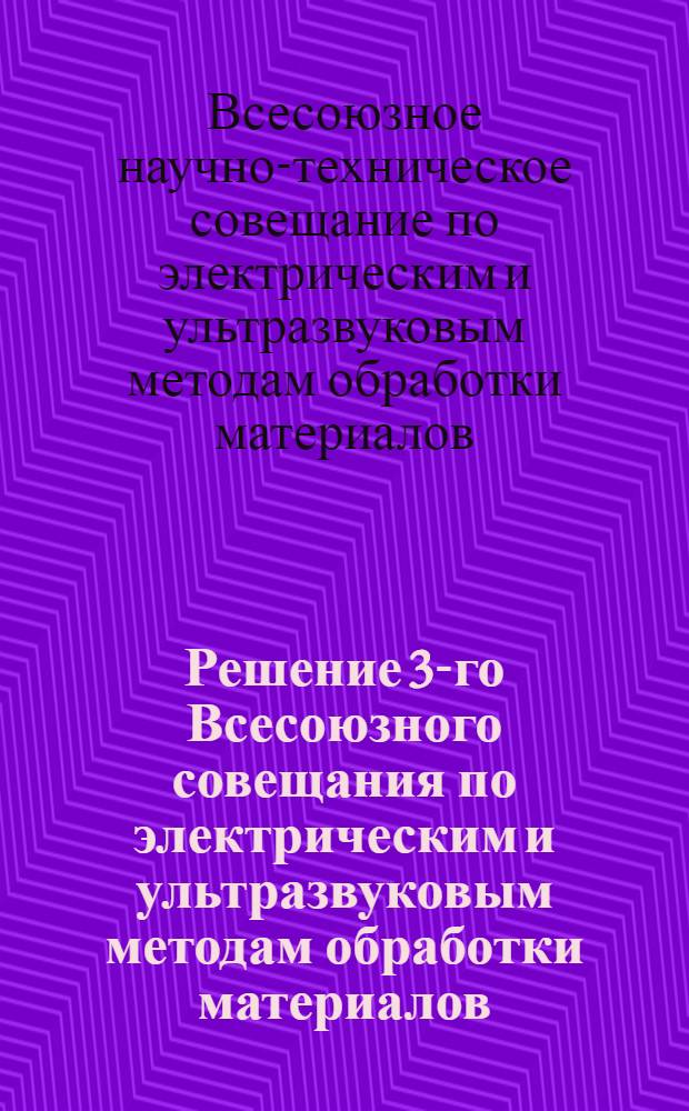 Решение 3-го Всесоюзного совещания по электрическим и ультразвуковым методам обработки материалов. 2-7 июня 1958 г.