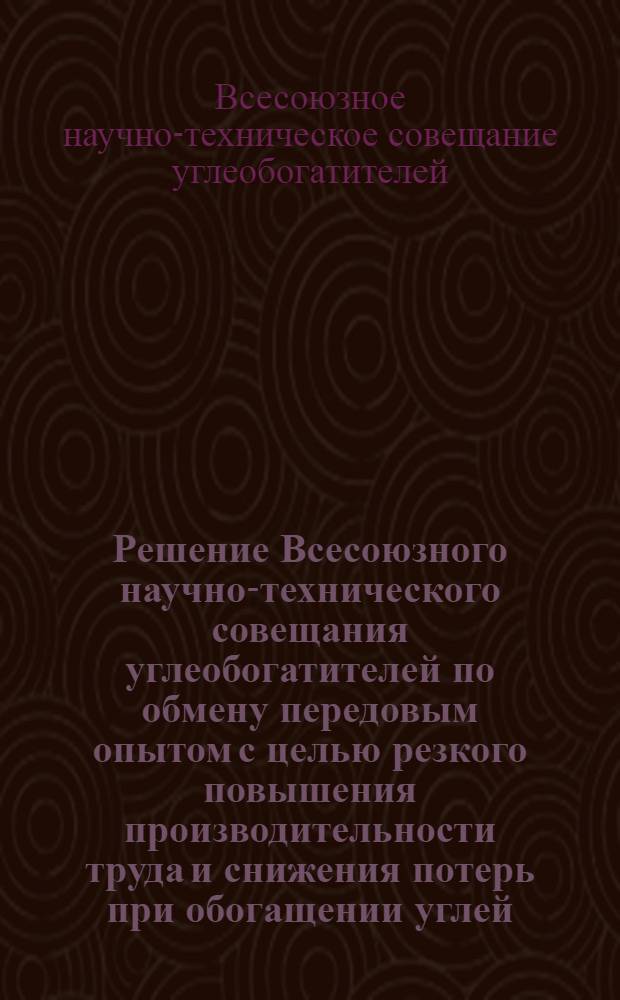 Решение Всесоюзного научно-технического совещания углеобогатителей по обмену передовым опытом с целью резкого повышения производительности труда и снижения потерь при обогащении углей. г. Кадиевка, 19-20 марта 1963 г.