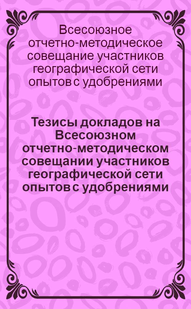 Тезисы докладов на Всесоюзном отчетно-методическом совещании участников географической сети опытов с удобрениями. 2-5 июля 1968 г.