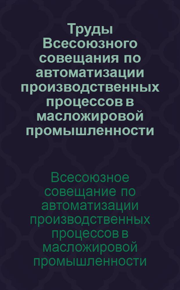 Труды Всесоюзного совещания по автоматизации производственных процессов в масложировой промышленности. (19-23 февраля 1957 г.)