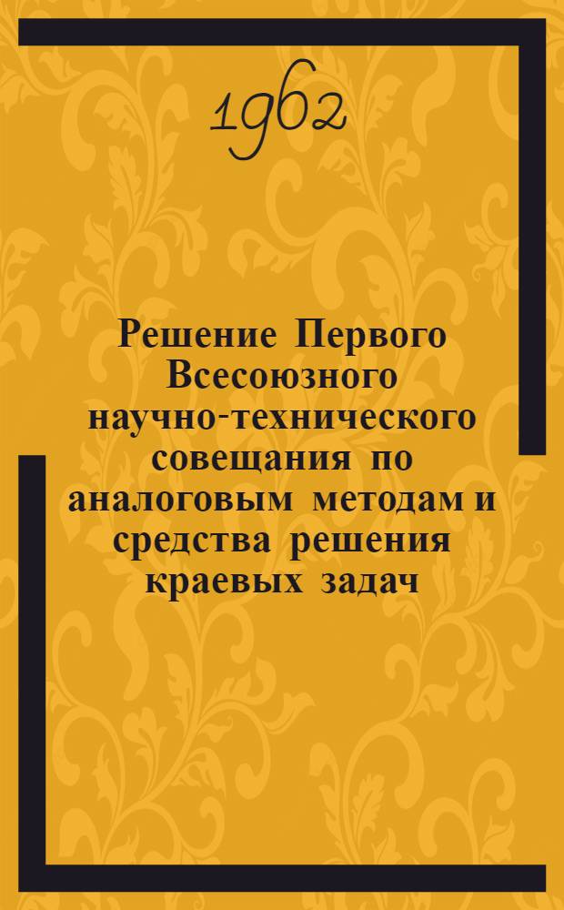 Решение Первого Всесоюзного научно-технического совещания по аналоговым методам и средства решения краевых задач. [22-24 октября 1962 г.]