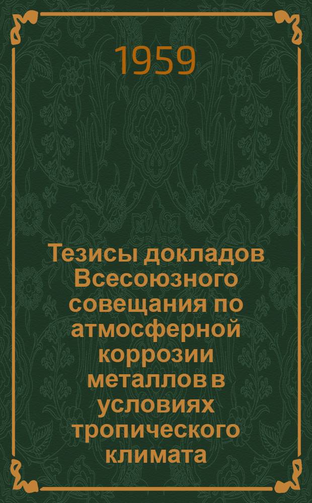 Тезисы докладов Всесоюзного совещания по атмосферной коррозии металлов в условиях тропического климата. Москва, ноябрь 1959 г.