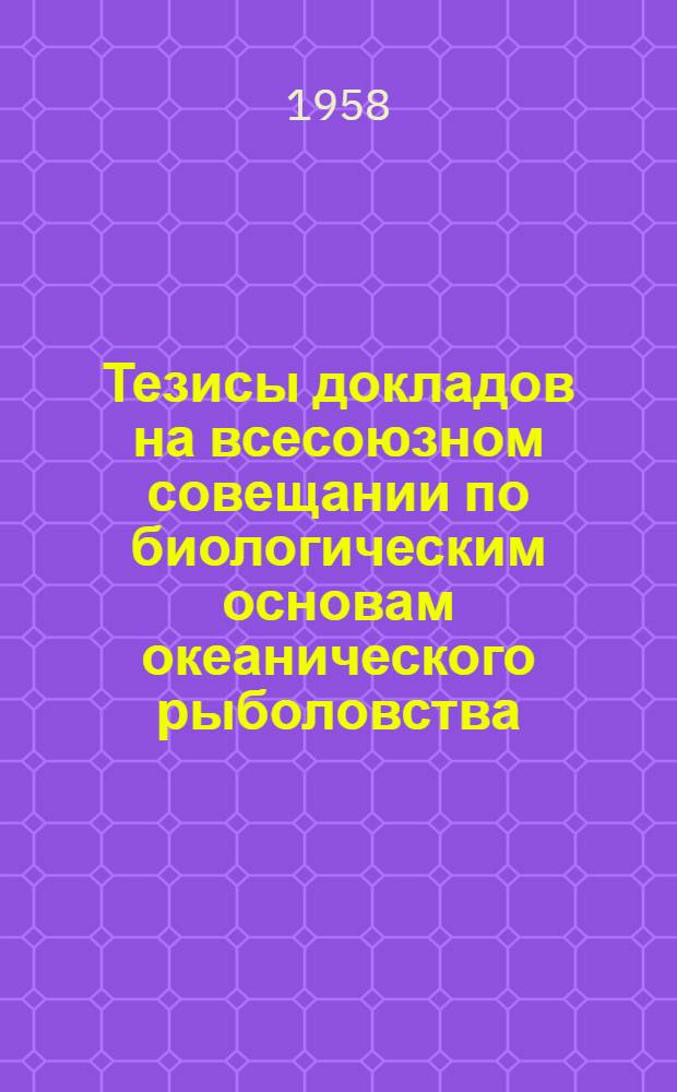 Тезисы докладов на всесоюзном совещании по биологическим основам океанического рыболовства. 11-16 апреля 1958 г.
