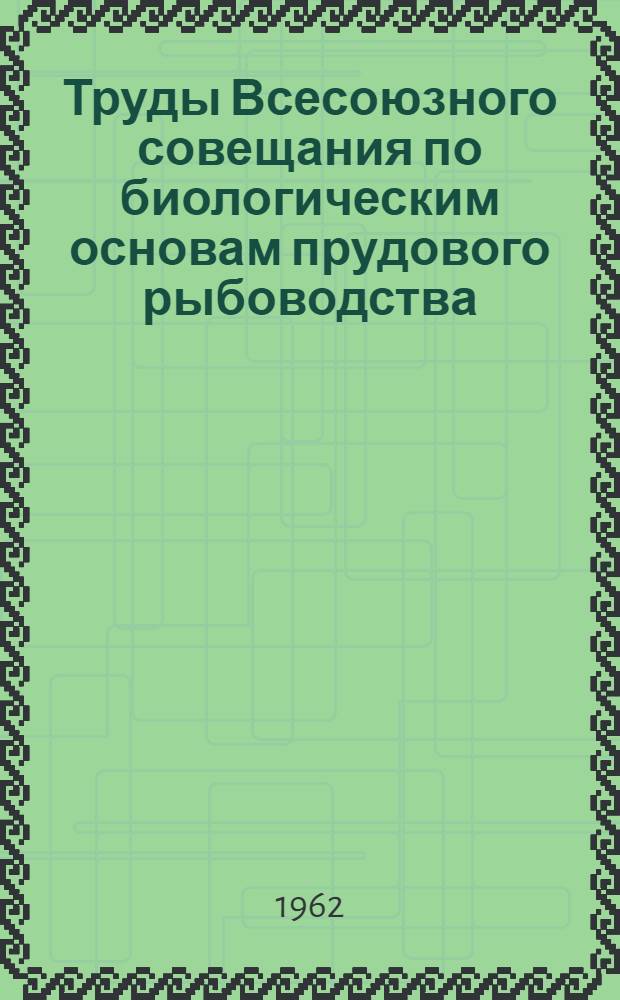 Труды Всесоюзного совещания по биологическим основам прудового рыбоводства : Проведено Ихтиол. комис. Акад. наук СССР и Секцией прудового рыбоводства Всесоюз. акад. с.-х. наук им. В.И. Ленина "ВАСХНИЛ" в Москве 4-8 марта 1960 г
