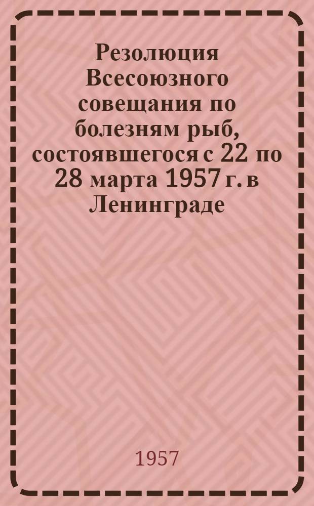 Резолюция Всесоюзного совещания по болезням рыб, состоявшегося с 22 по 28 марта 1957 г. в Ленинграде