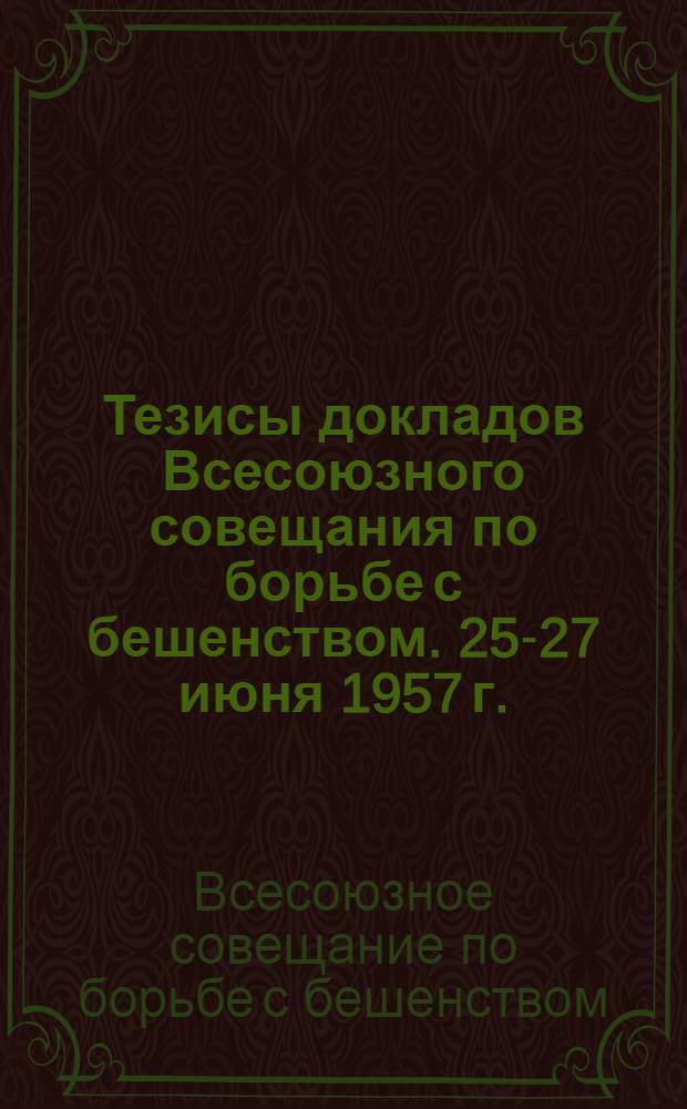 Тезисы докладов Всесоюзного совещания по борьбе с бешенством. 25-27 июня 1957 г.