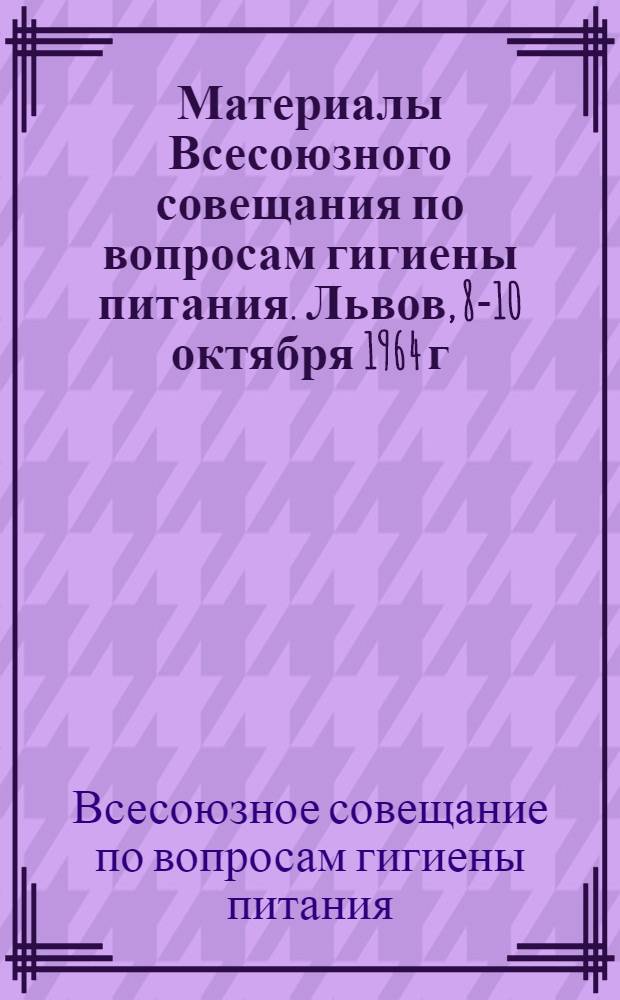 Материалы Всесоюзного совещания по вопросам гигиены питания. Львов, 8-10 октября 1964 г.