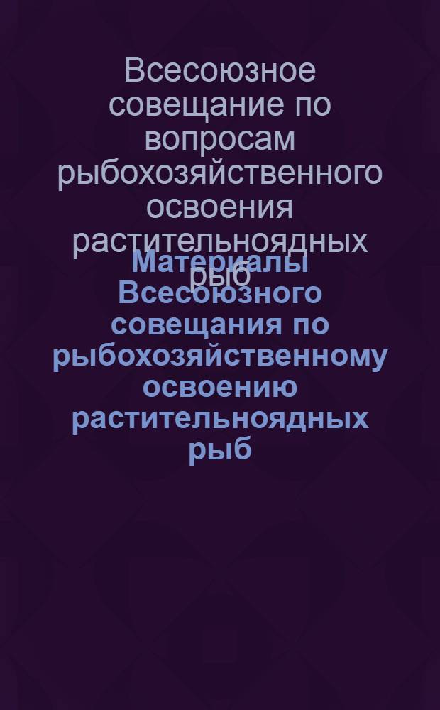 Материалы Всесоюзного совещания по рыбохозяйственному освоению растительноядных рыб - белого амура (Ctenopharyngodon idella) и толстолобика (Hypophthalmichthys molitrix) - в водоемах СССР : Проведено 14-18 ноября 1961 г. в г. Ашхабаде