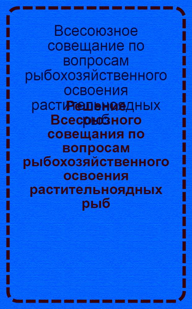 Решение Всесоюзного совещания по вопросам рыбохозяйственного освоения растительноядных рыб (белого амура и толстолобика) в водоемах СССР, состоявшегося 14-20 ноября 1961 г. в г. Ашхабаде