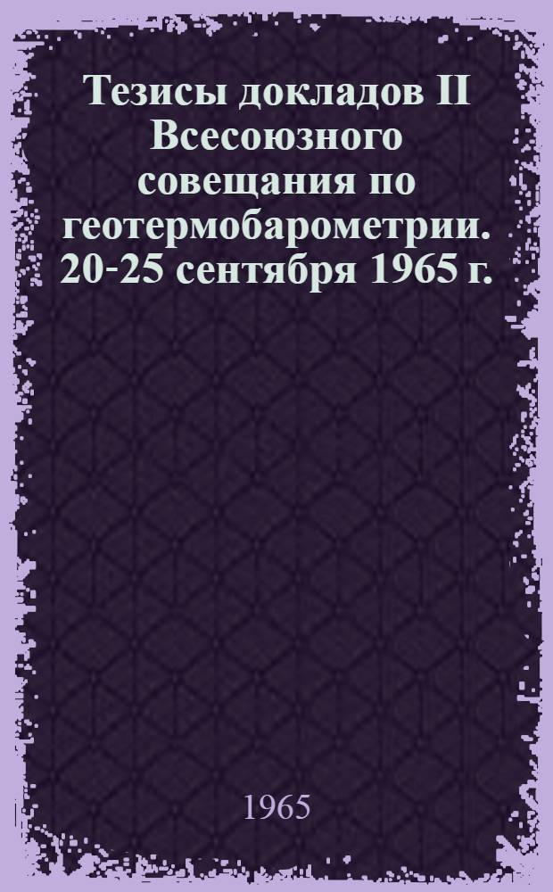 Тезисы докладов II Всесоюзного совещания по геотермобарометрии. 20-25 сентября 1965 г.