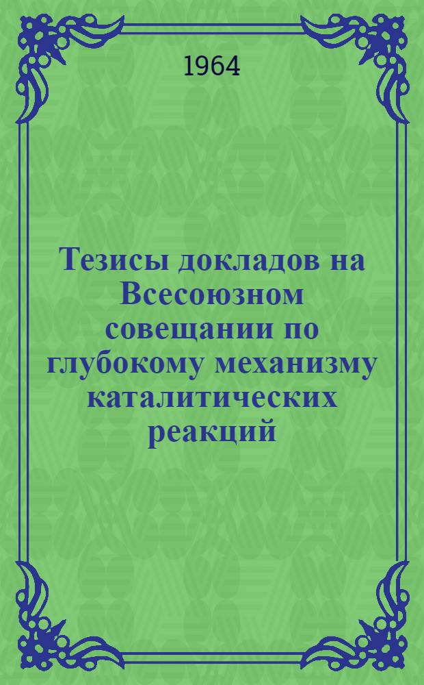 Тезисы докладов на Всесоюзном совещании по глубокому механизму каталитических реакций. Москва, декабрь 1964 г.