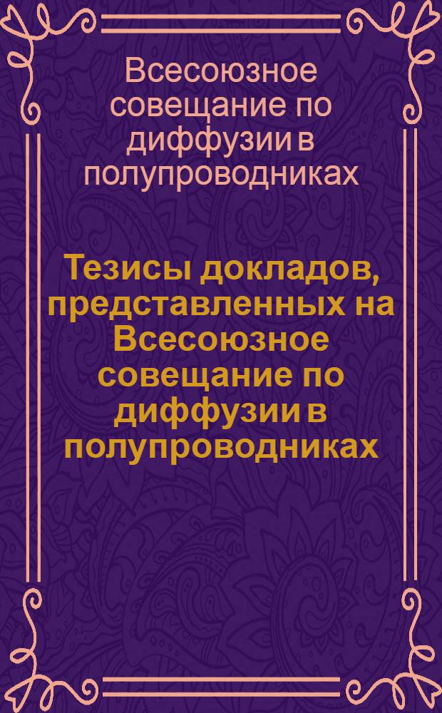 Тезисы докладов, представленных на Всесоюзное совещание по диффузии в полупроводниках